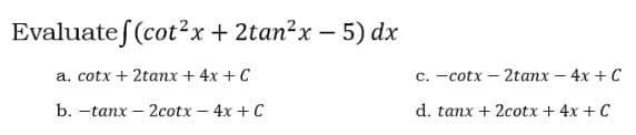 Evaluatef (cot²x + 2tan²x - 5) dx
a. cotx + 2tanx + 4x + C
b. -tanx-2cotx - 4x + C
c. -cotx2tanx - 4x + C
d. tanx + 2cotx + 4x + C