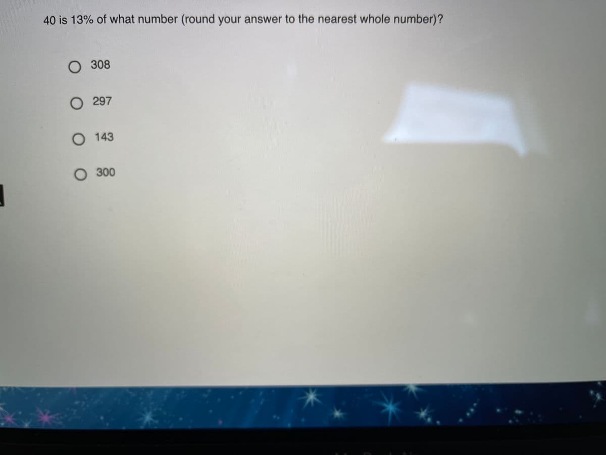 40 is 13% of what number (round your answer to the nearest whole number)?
O 308
О 297
О 143
O 300
米
