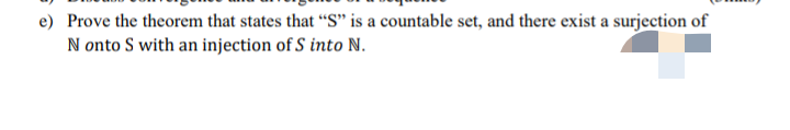 e) Prove the theorem that states that “S" is a countable set, and there exist a surjection of
N onto S with an injection of S into N.
