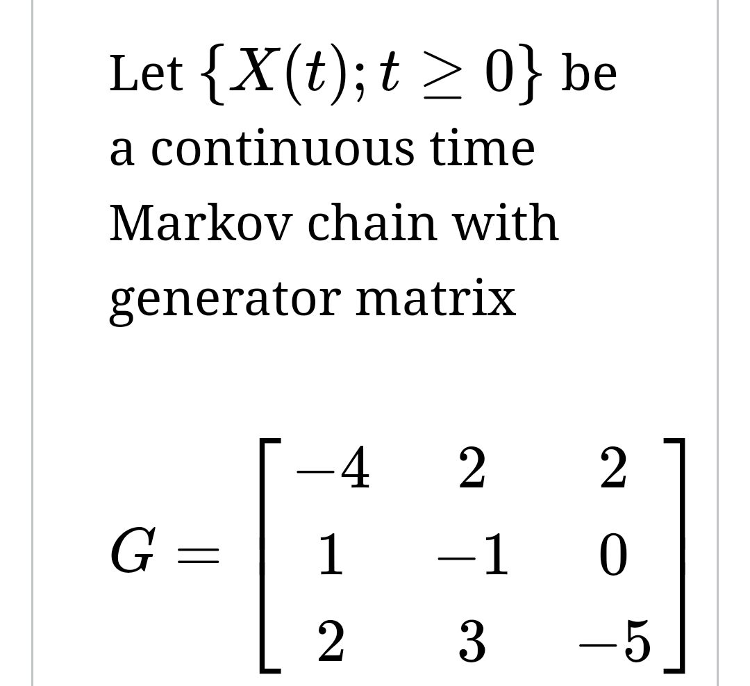 Let {X(t); t ≥ 0} be
a continuous time
Markov chain with
generator matrix
G =
-4 2
1
2
-1
3
2
0
-5