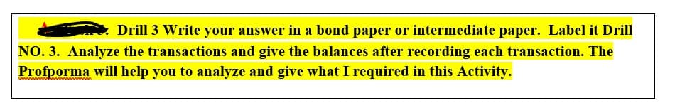 Drill 3 Write your answer in a bond paper or intermediate paper. Label it Drill
NO. 3. Analyze the transactions and give the balances after recording each transaction. The
Profporma will help you to analyze and give what I required in this Activity.
