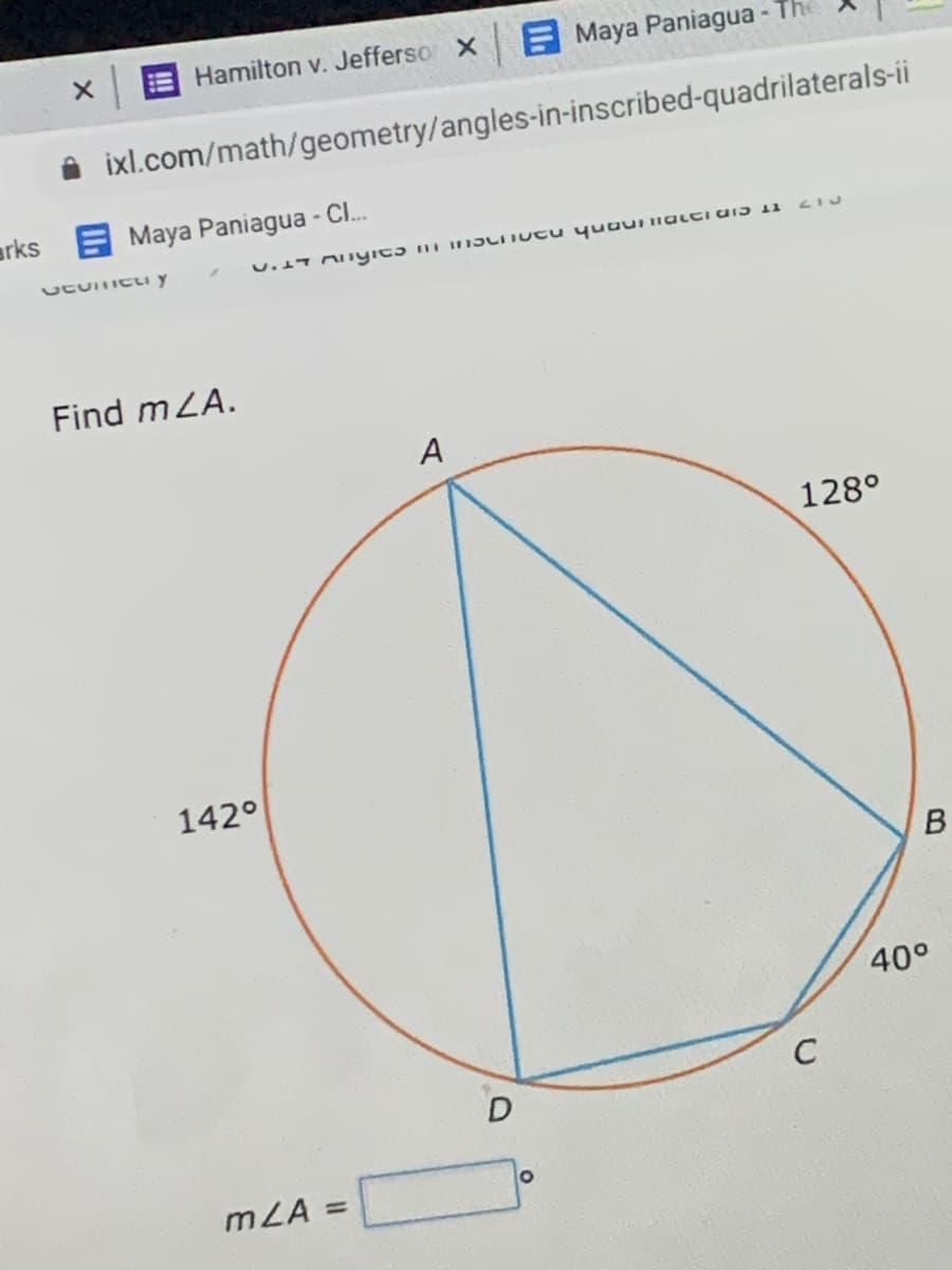 Hamilton v. Jefferso X
EMaya Paniagua - The
ixl.com/math/geometry/angles-in-inscribed-quadrilaterals-ii
arks E Maya Paniagua - C.
Find mZA.
A
128°
142°
40°
C
mLA =
