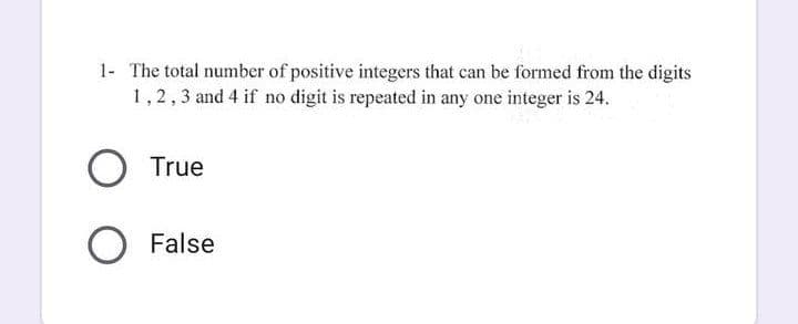 1- The total number of positive integers that can be formed from the digits
1,2,3 and 4 if no digit is repeated in any one integer is 24.
O True
O False