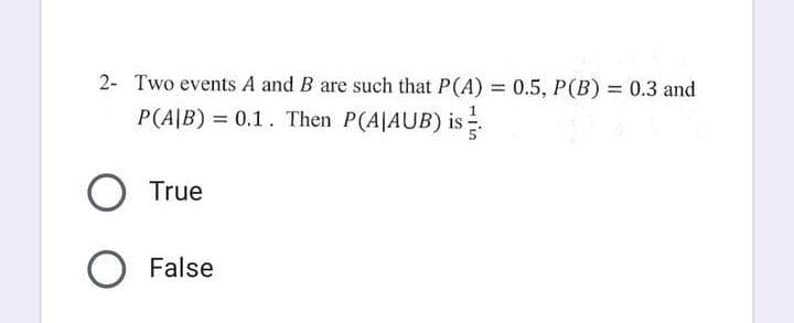 2- Two events A and B are such that P(A) = 0.5, P(B) = 0.3 and
P(A/B) = 0.1. Then P(A|AUB) is
O True
O False