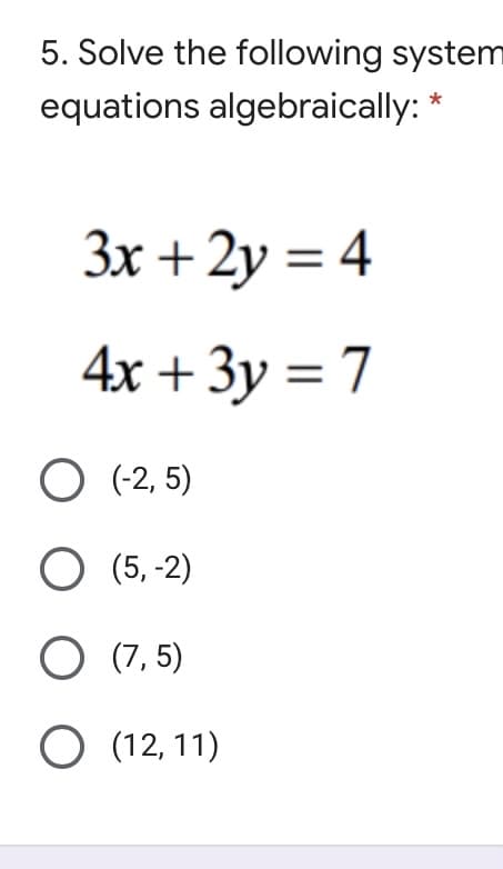 5. Solve the following system
equations algebraically: *
Зх + 2у %3D 4
4x + 3y = 7
%3D
O (-2, 5)
(5, -2)
O (7, 5)
O (12, 11)
