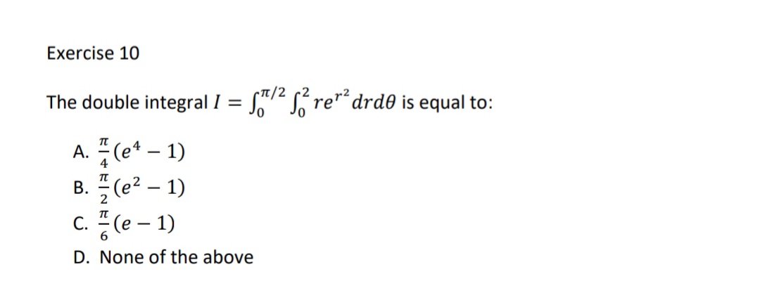 Exercise 10
CT/2
The double integral I = S2 S re"“ drd0 is equal to:
A. 프 (e4-1)
B. (e? – 1)
c. " (e – 1)
4
2
6.
D. None of the above
