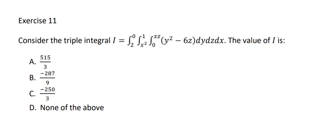 Exercise 11
Consider the triple integral I = S, S,2 S"(y² – 6z)dydzdx. The value of I is:
515
А.
3
-287
В.
9.
-250
С.
D. None of the above
