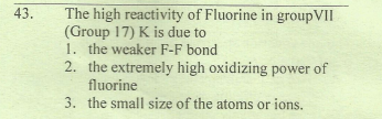 The high reactivity of Fluorine in groupVII
(Group 17) K is due to
1. the weaker F-F bond
2. the extremely high oxidizing power of
43.
fluorine
3. the small size of the atoms or ions.
