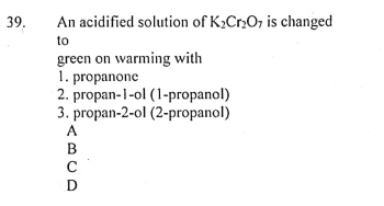 39.
An acidified solution of K½CrO, is changed
to
green on warming with
1. propanone
2. propan-1-ol (1-propanol)
3. propan-2-ol (2-propanol)
<BCD
