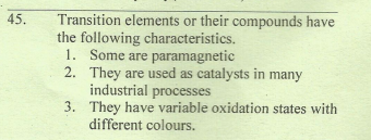 45.
Transition elements or their compounds have
the following characteristics.
1. Some are paramagnetic
2. They are used as catalysts in many
industrial processes
3. They have variable oxidation states with
different colours.
