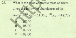 What is the relative atomic mass of silver
given the following abundances of its
23.
isotopes Ag = 51.3%, 109 Ag = 48.7%
A 107.00
B 108.00
C 107.97
108.00
