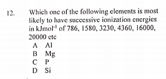 Which one of the following elements is most
likely to have successive ionization energies
in kJmol" of 786, 1580, 3230, 4360, 16000,
12.
20000 ctc
A Al
B Mg
С Р
D Si

