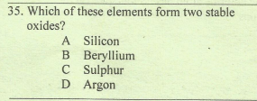35. Which of these elements form two stable
oxides?
A Silicon
B Beryllium
C Sulphur
D Argon
