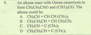 An alkene react with Ozone ozonolysis to
form CH;CH2CHO and (CH3);CO. The
alkene could be.
A CH;CH = CH CH (CH3)2
B CH;CH2CH = CH CH2CH3
C CH;CH = C (CH3)2
D CH;CH2CH = C (CH3)2
%3D
9.
