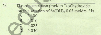 26.
The concentration (moldm) of hydroxide
ion in a solution of Sr(OH)2 0.05 moldm * is.
A 0,100
B 0.010
C 0.025
-3
D
0.050

