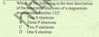 Which of the following is the best description
of the outermost electrons of a magnesium
atom(atomic number 12)?
A Two S electrons
B Three P electrons
C Two P electrons
D One S electron
5.
