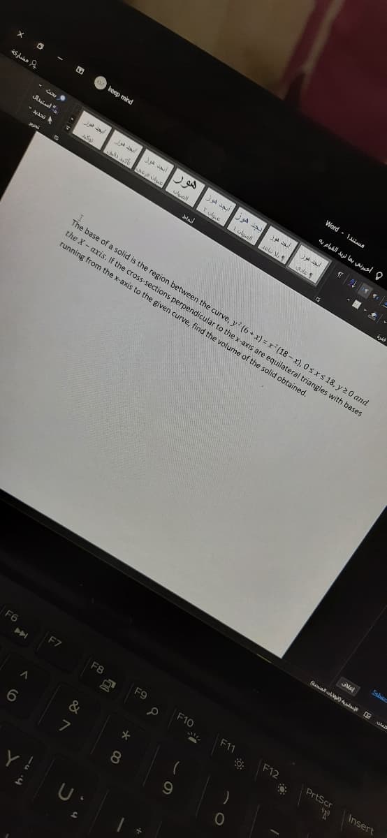 M keep mind
Word- At
as lino 2
و أخبرني بما تريد القيام به
هور
بجد هوزأيجد هوز
1 olganl
Y ulguo
The base of a solid is the region between the curve, y? (6 + x) = x (18- x), 0sxs18, y 20 and
the X- axis. If the cross-sections perpendicular to the x-axis are equilateral triangles with bases
running from the x-axis to the given curve, find the volume of the solid obtained.
Mel
anial
la
F6
F7
F8
F9
F10
F11
F12
PrtScr
Insert
&
8
