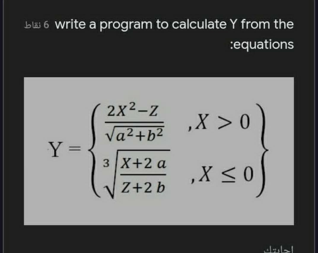 bläi 6 write a program to calculate Y from the
:equations
2x2-Z
,X >0
Va2+b2
Y =.
3 X+2 a
%3D
,X <0
Z+2 b
