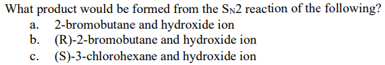 What product would be formed from the Sn2 reaction of the following?
2-bromobutane and hydroxide ion
b. (R)-2-bromobutane and hydroxide ion
(S)-3-chlorohexane and hydroxide ion
а.
c.
