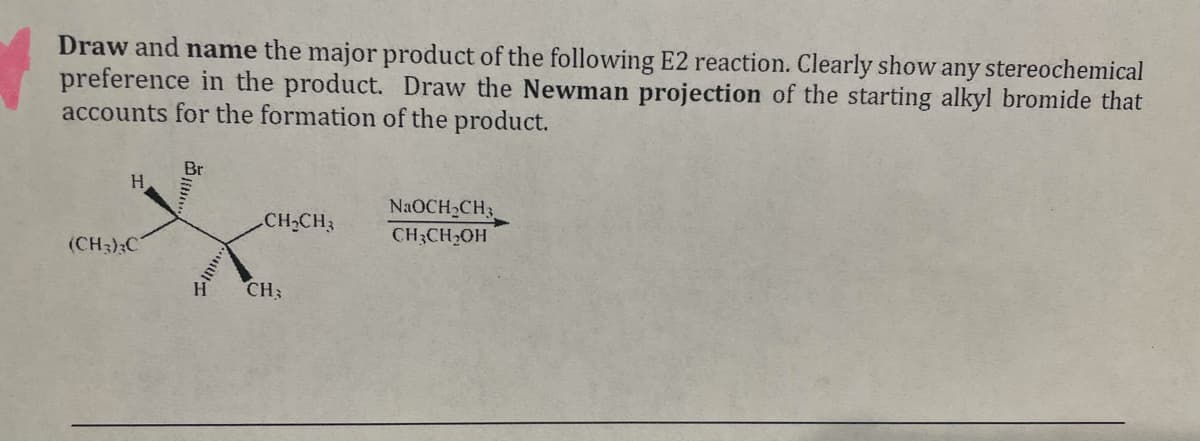 Draw and name the major product of the following E2 reaction. Clearly show any stereochemical
preference in the product. Draw the Newman projection of the starting alkyl bromide that
accounts for the formation of the product.
Br
H
NaOCH2CH3
CH,CH3
(CH3);C
CH;CH2OH
CH:
