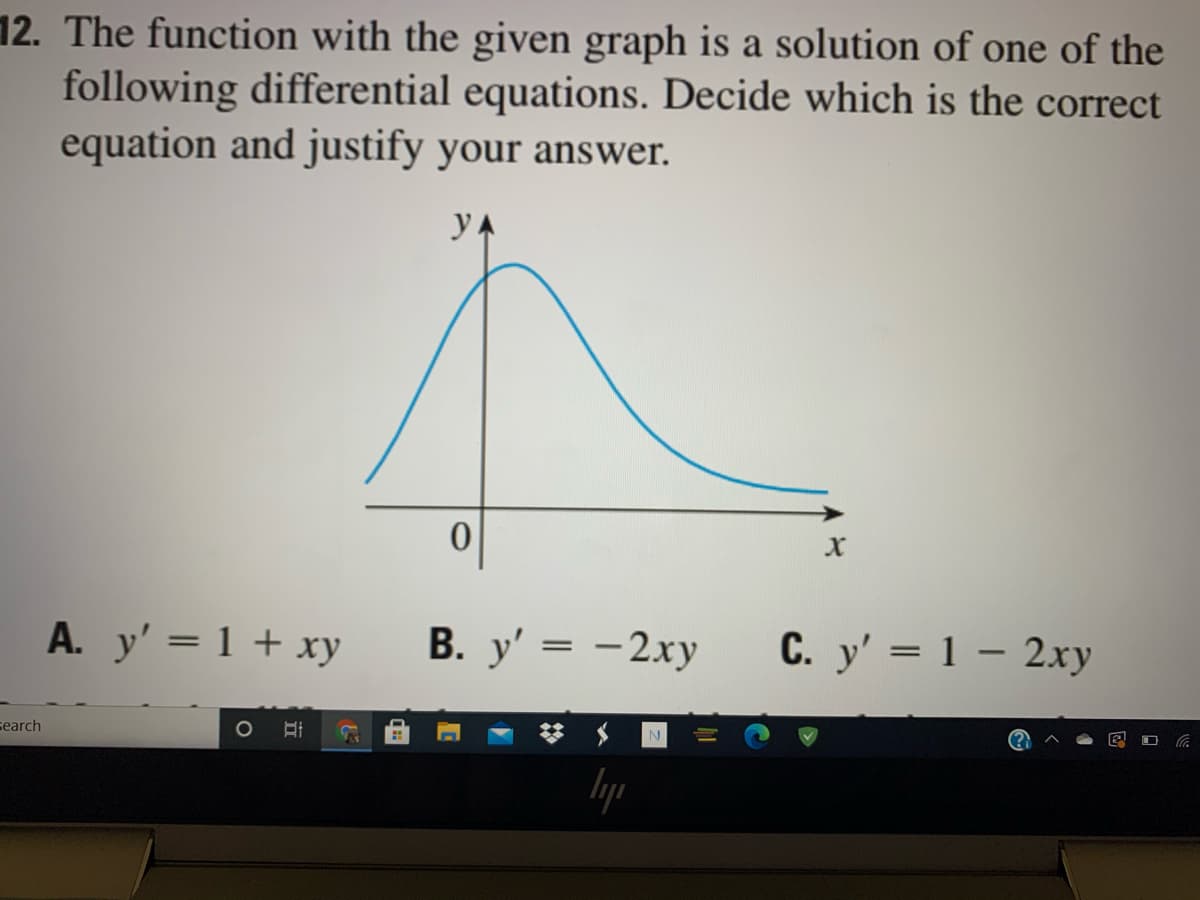 12. The function with the given graph is a solution of one of the
following differential equations. Decide which is the correct
equation and justify your answer.
yA
A. y' = 1 + xy
В. у' 3 — 2ху
- 2xy
С. у' 3D 1 — 2ху
search
O
lyp
