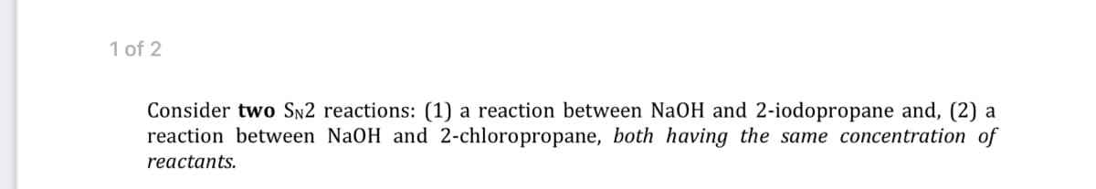 1 of 2
Consider two Sn2 reactions: (1) a reaction between NaOH and 2-iodopropane and, (2) a
reaction between NaOH and 2-chloropropane, both having the same concentration of
reactants.
