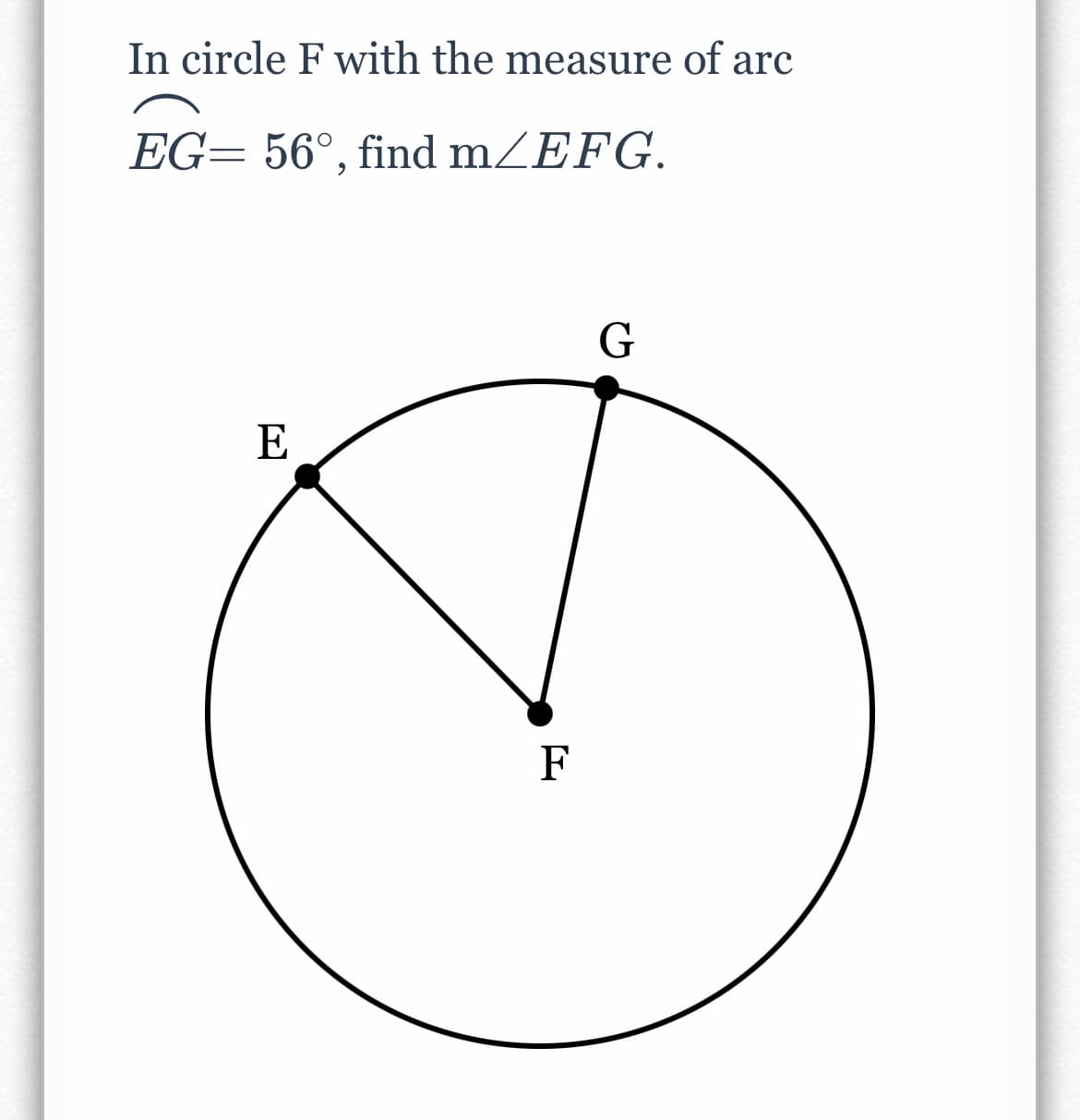 In circle F with the measure of arc
EG= 56°, find mZEFG.
G
E
F

