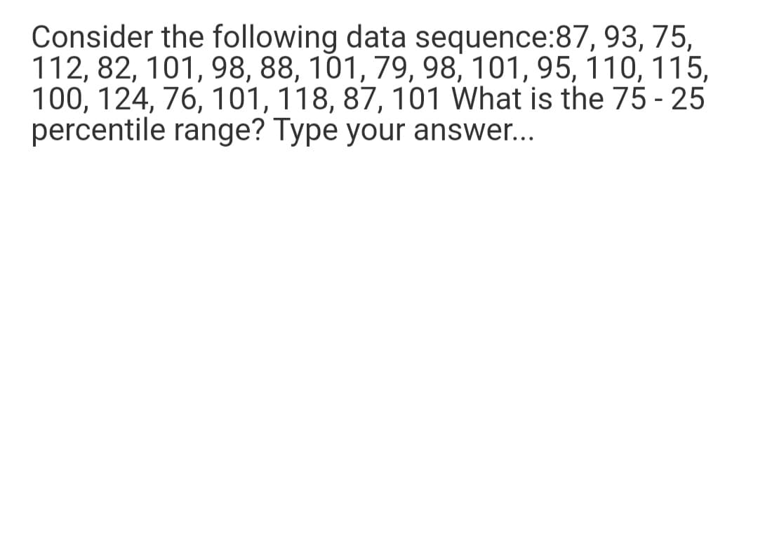 Consider the following data sequence:87, 93, 75,
112, 82, 101, 98, 88, 101, 79, 98, 101, 95, 110, 115,
100, 124, 76, 101, 118, 87, 101 What is the 75 - 25
percentile range? Type your answer...
