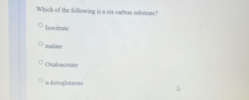 Which of the following is a six carbon substrate?
O Isocitrate
O malate
O Oxaloacetate
a-ketoglutarate