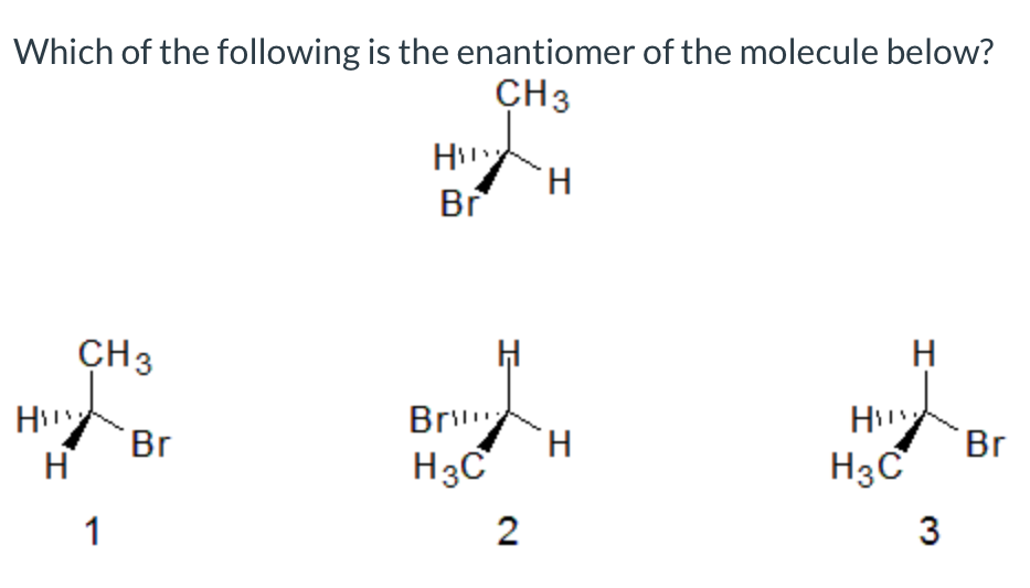 Which of the following is the enantiomer of the molecule below?
CH3
H
H.
Br
CH3
H
Br
H3C
H
Br
H.
Br
H3C
1
2
3.
