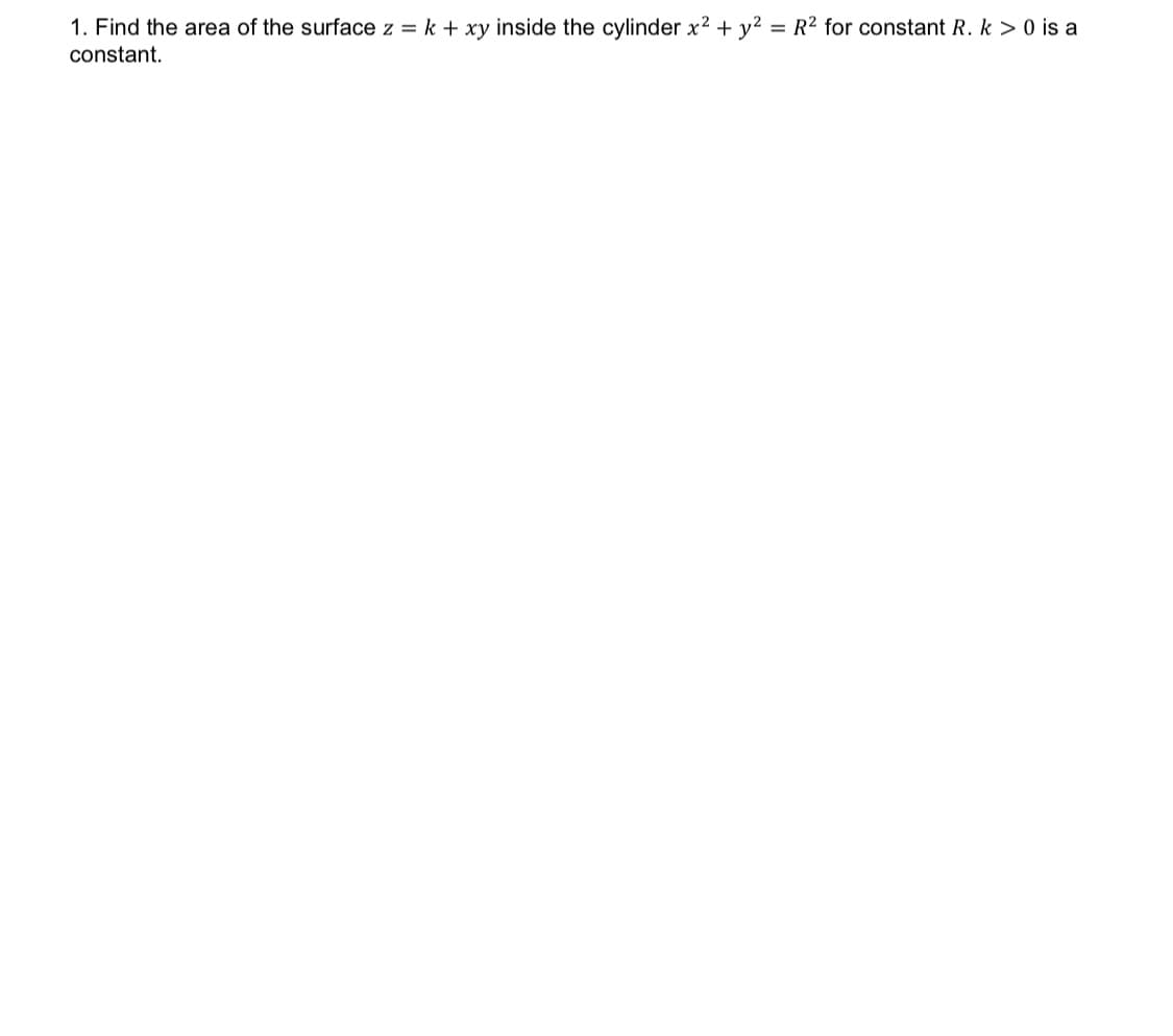 1. Find the area of the surface z = k + xy inside the cylinder x² + y² = R² for constant R. k > 0 is a
constant.