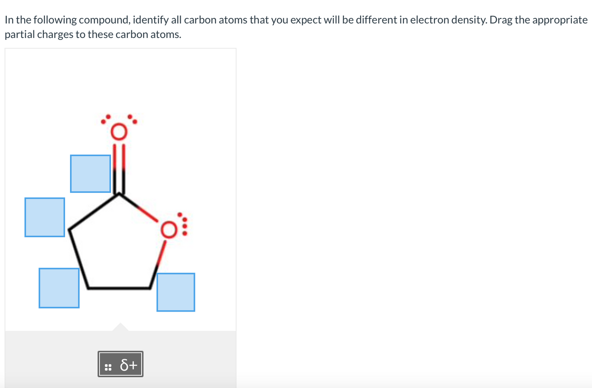 In the following compound, identify all carbon atoms that you expect will be different in electron density. Drag the appropriate
partial charges to these carbon atoms.
S+
..
