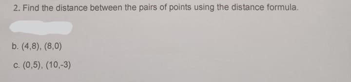 2. Find the distance between the pairs of points using the distance formula.
b. (4,8), (8,0)
c. (0,5), (10,-3)
