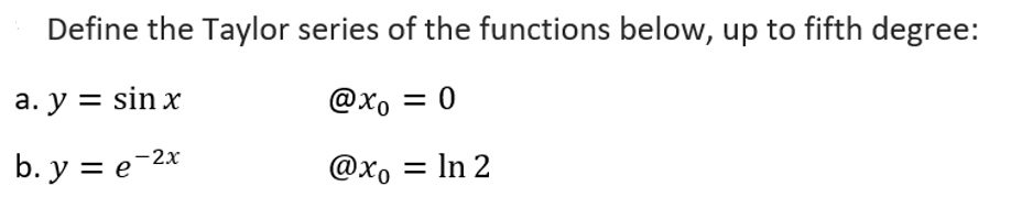 Define the Taylor series of the functions below, up to fifth degree:
а. у %3D sin x
@xo = 0
b. y = e-2*
@xo = In 2
