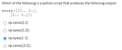 Which of the following is a python script that produces the following output:
array([[0., 0.1,
[0., 0.1])
np.zeros(2,2)
np.eyes((2,2))
np.eyes(2, 2)
np.zeros((2,2))