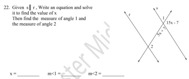22. Given s|| r, Write an equation and solve
it to find the value of x
Then find the measure of angle 1 and
the measure of angle 2
15x - 7
X =
m<1 =
m<2 =
ster Mi
5x + 7
2.
