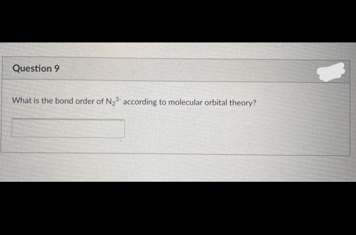 Question 9
What is the bond order of N23- according to molecular orbital theory?
