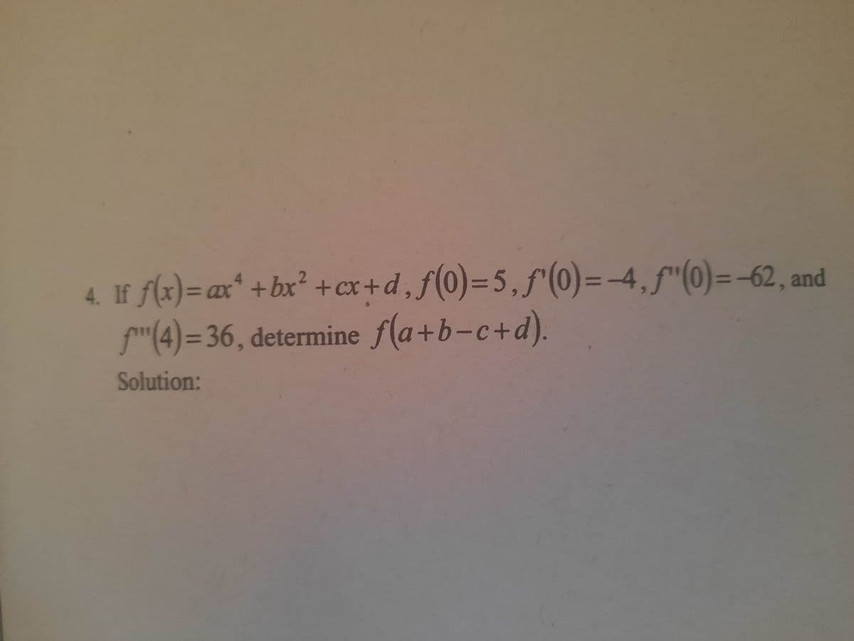 4. If f(x)= ax² +bx² +cx+d, f(0) = 5, f(0) = 4, fƒ"(0)=-62, and
f(4)=36, determine f(a+b-c+d).
Solution: