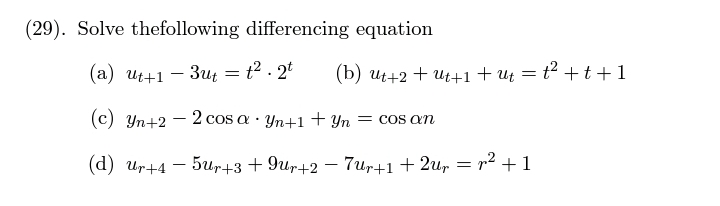 (29). Solve thefollowing differencing equation
(a) ut+1 – 3ut = t² . 2t
(b) ut+2 + Ut+1+ ut = t² +t+1
(c) Yn+2 - 2 cos a · Yn+1 + Yn = cos an
(d) Ur+4
– 5ur+3 + 9ur+2 – 7ur+1 + 2u, = r2 + 1
