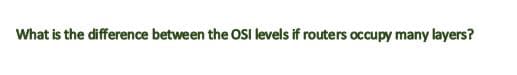 What is the difference between the OSI levels if routers occupy many layers?
