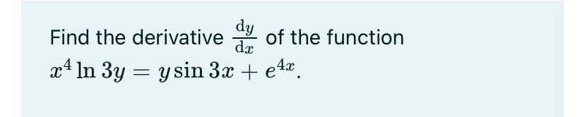 dy
Find the derivative
of the function
x4 In 3y = y sin 3x + e4.
