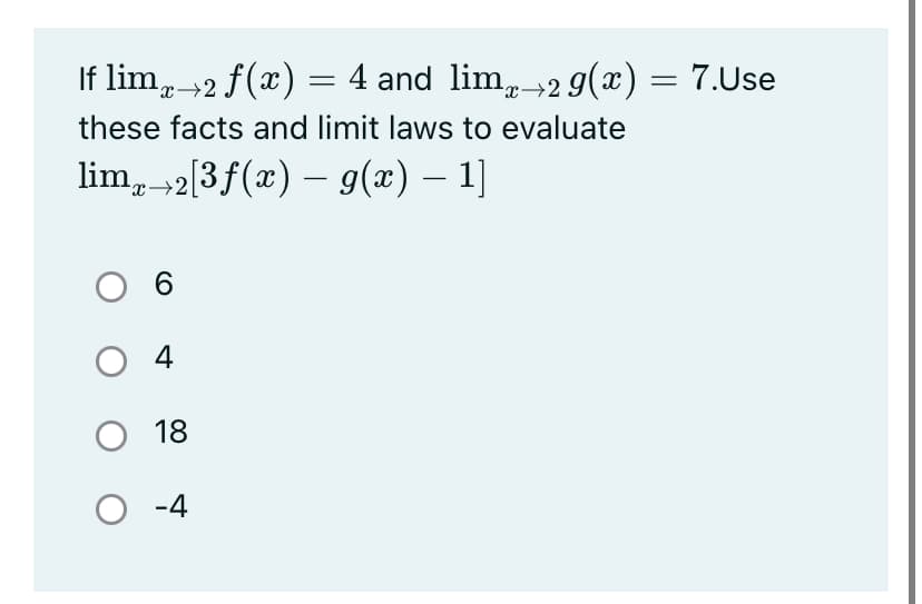 If lim, 2 f(x) = 4 and lim, 2 9(x) = 7.Use
these facts and limit laws to evaluate
lim, 2[3f(x) – g(x) – 1]
x→2
O 4
О18
O -4

