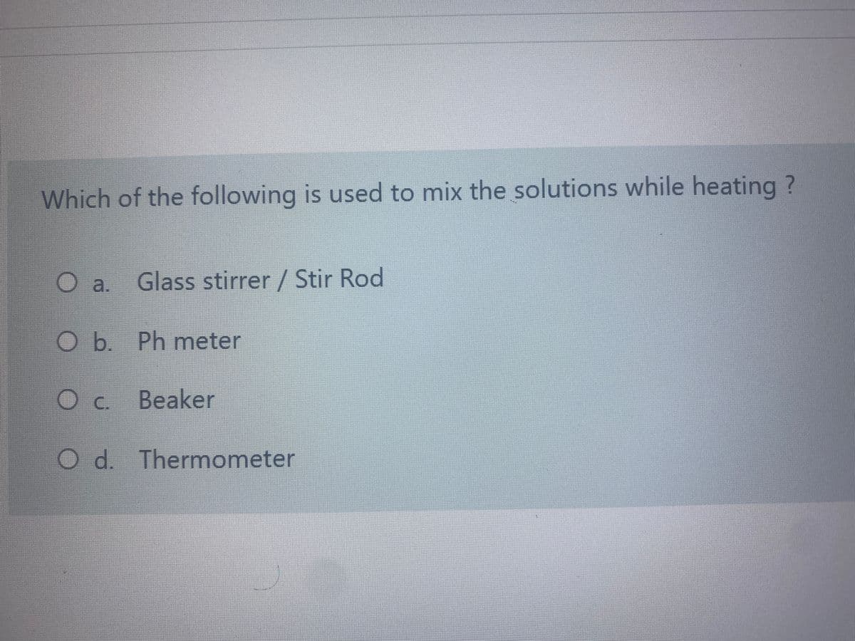 Which of the following is used to mix the solutions while heating ?
Oa.
Glass stirrer / Stir Rod
Ob Ph meter
C.
Beaker
Od Thermometer
