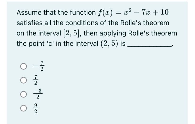 Assume that the function f(x) = x² – 7x + 10
satisfies all the conditions of the Rolle's theorem
on the interval [2,5], then applying Rolle's theorem
the point 'c' in the interval (2, 5) is
7.
0 -글
