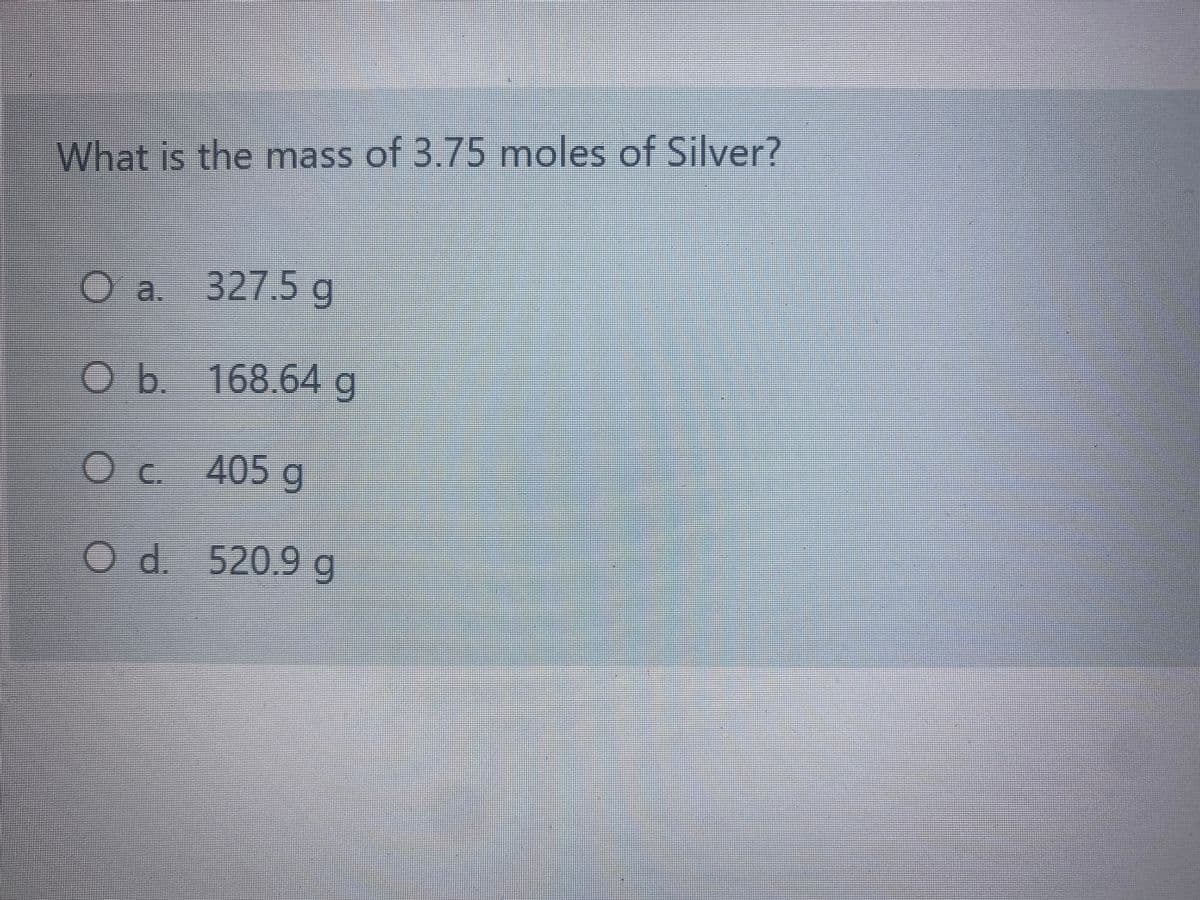 What is the mass of 3.75 moles of Silver?
O a. 327.5 g
168.64g
Oc 405 g
Od 520.9 g

