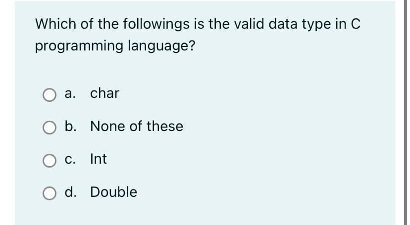 Which of the followings is the valid data type in C
programming language?
a. char
O b. None of these
c. Int
O d. Double
