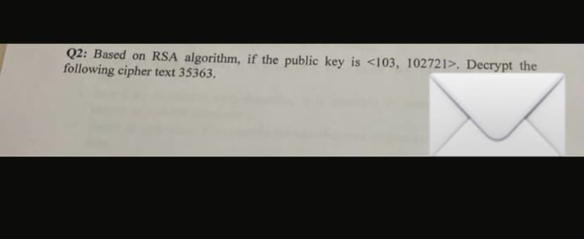 Q2: Based on RSA algorithm, if the public key is <103, 102721>. Decrypt the
following cipher text 35363.
