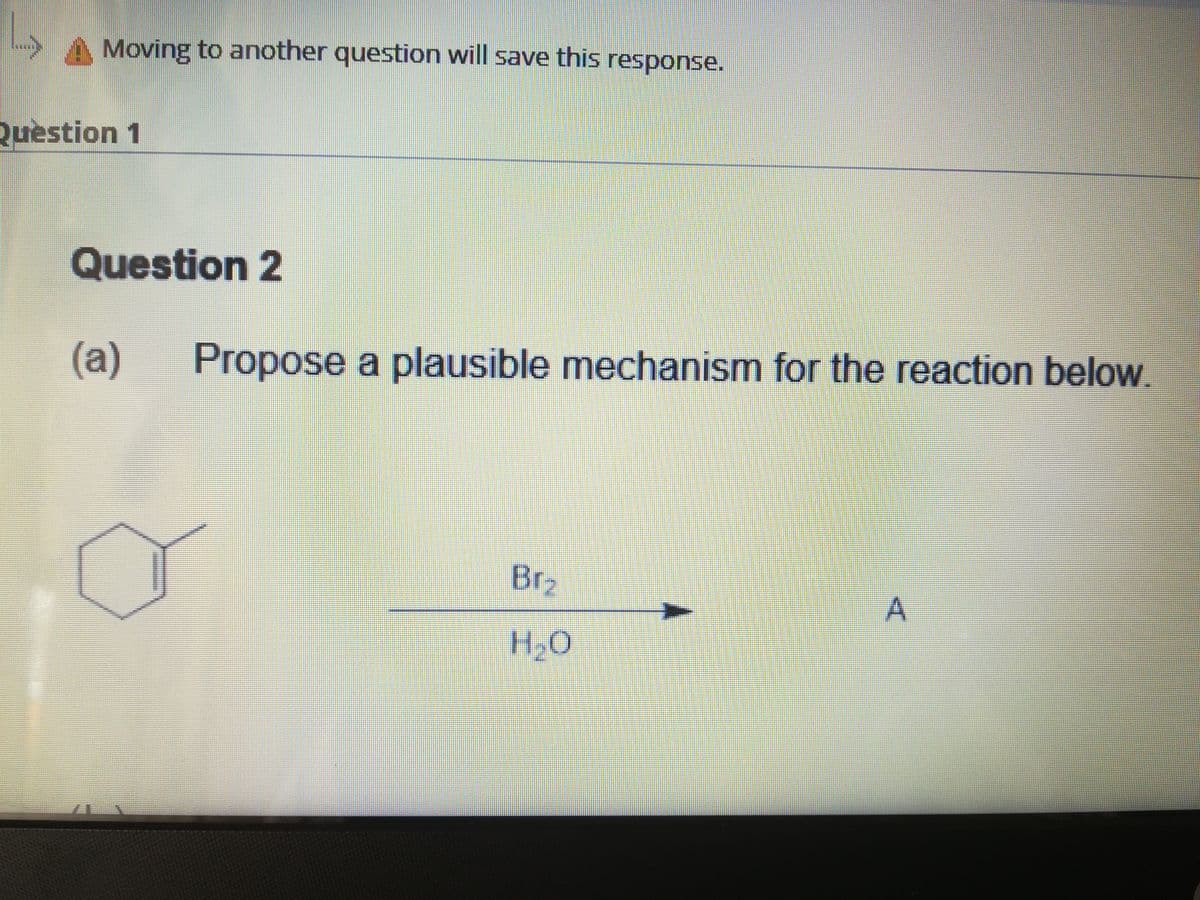 Moving to another question will save this response.
Quèstion 1
Question 2
(а)
Propose a plausible mechanism for the reaction below.
Br
H,O
A.
