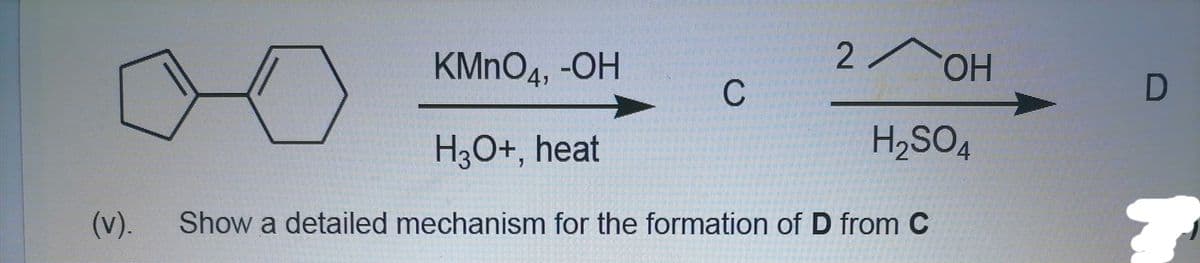 KMNO4, -OH
2 OH
-ОН
H3O+, heat
H2SO4
(v).
Show a detailed mechanism for the formation of D from C
C.
