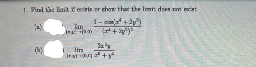 1. Find the limit if exists or show that the limit does not exist
1-cos(x+2y²)
(x4 + 2y2)²
(a)
(b) ●
lim
() (0,0)
lim
(x,y) (0,0)
2x6y
8+y4